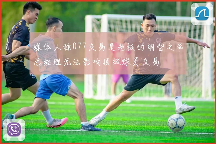 媒体人称077交易是老板的明智之举总经理无法影响顶级球员交易