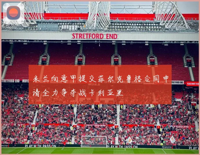米兰向意甲提交菲尔克鲁格合同申请全力争夺战卡利亚里