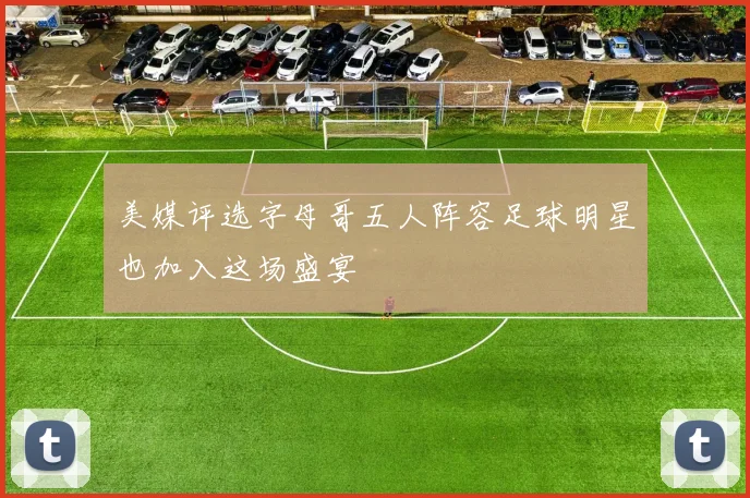 美媒评选字母哥五人阵容足球明星也加入这场盛宴