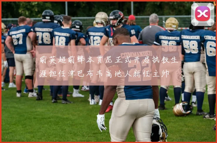 前英超前锋本贾尼正式开启执教生涯担任津巴布韦高地人新任主帅