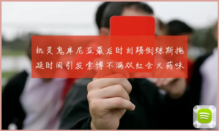 机灵鬼库尼亚最后时刻踢倒琼斯拖延时间引发索博不满双红会火药味十足
