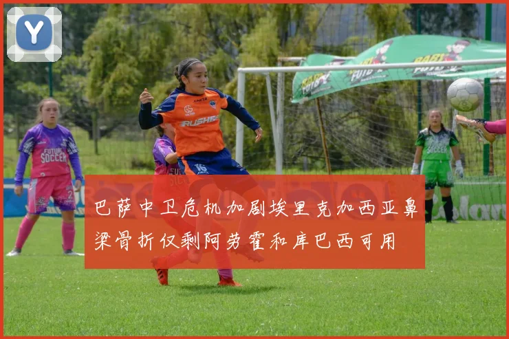 巴萨中卫危机加剧埃里克加西亚鼻梁骨折仅剩阿劳霍和库巴西可用