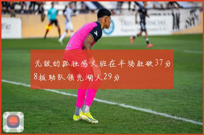 无敌的孤独感文班在半场狂砍37分8板助队领先湖人29分