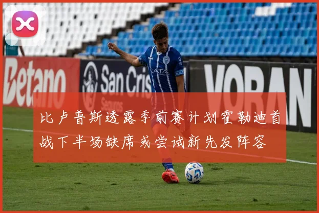比卢普斯透露季前赛计划霍勒迪首战下半场缺席或尝试新先发阵容