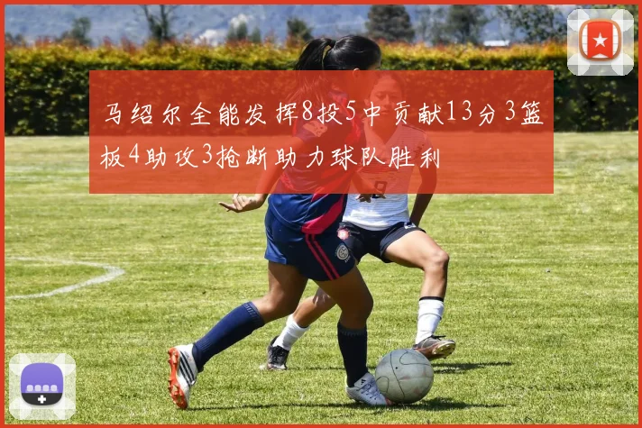 马绍尔全能发挥8投5中贡献13分3篮板4助攻3抢断助力球队胜利