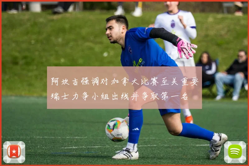 阿坎吉强调对加拿大比赛至关重要瑞士力争小组出线并争取第一名