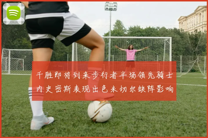 千胜即将到来步行者半场领先骑士内史密斯表现出色米切尔缺阵影响比赛走势