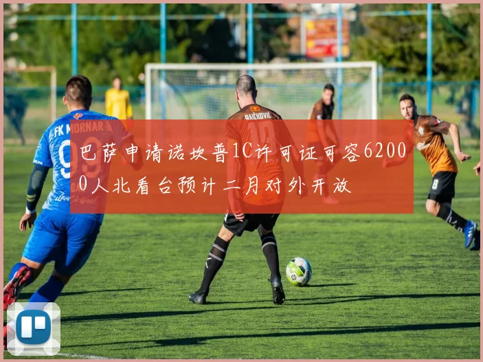 巴萨申请诺坎普1C许可证可容62000人北看台预计二月对外开放