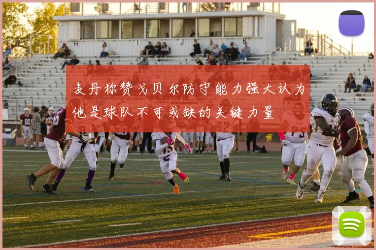 麦丹称赞戈贝尔防守能力强大认为他是球队不可或缺的关键力量