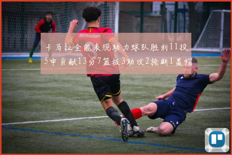 卡马拉全能表现助力球队胜利11投5中贡献13分7篮板3助攻2抢断1盖帽正负值5