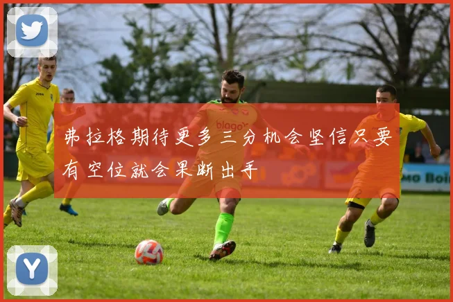 弗拉格期待更多三分机会坚信只要有空位就会果断出手
