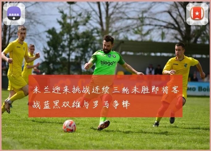米兰迎来挑战连续三轮未胜即将客战蓝黑双雄与罗马争锋