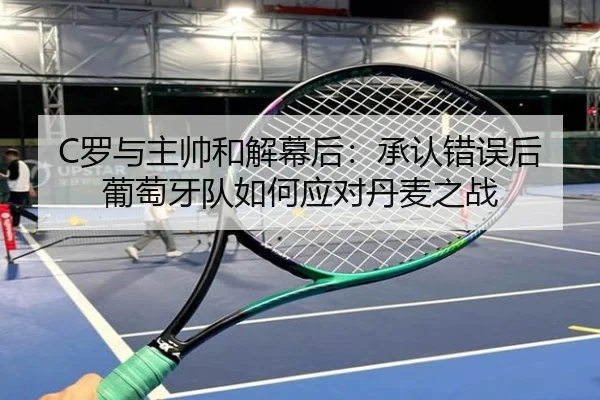 C罗与主帅和解幕后：承认错误后葡萄牙队如何应对丹麦之战 | jiuyou