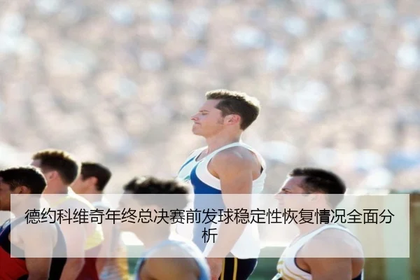 德约科维奇年终总决赛前发球稳定性恢复情况全面分析 | jiuyou